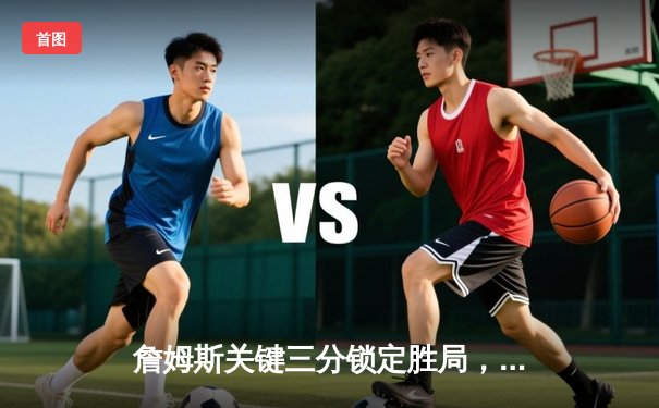 詹姆斯关键三分锁定胜局，湖人加时险胜勇士保持季后赛希望