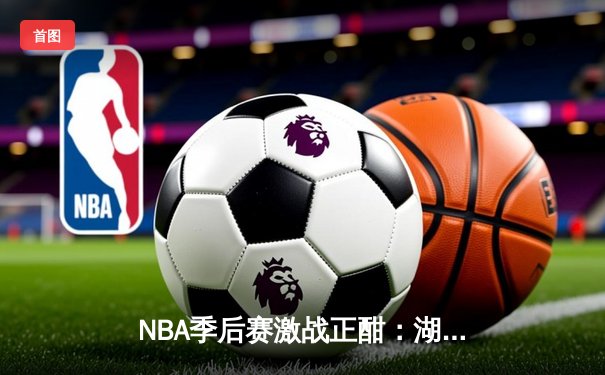 NBA季后赛激战正酣：湖人加时险胜掘金，詹姆斯砍下三双率队扳平总比分