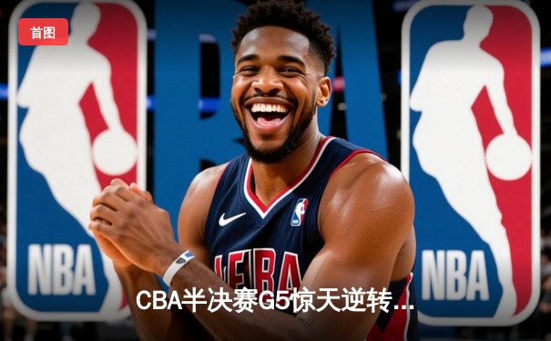 CBA半决赛G5惊天逆转！辽宁本钢加时险胜广东宏远晋级总决赛