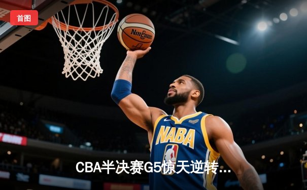 CBA半决赛G5惊天逆转！辽宁本钢加时险胜广东宏远晋级总决赛