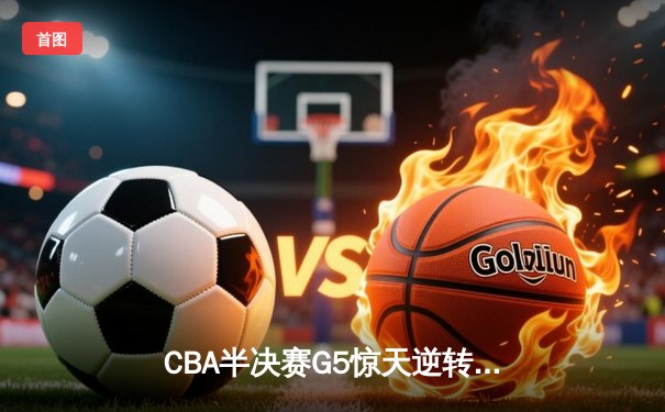 CBA半决赛G5惊天逆转！辽宁本钢加时险胜广东宏远晋级总决赛