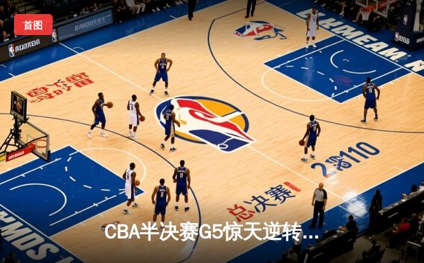 CBA半决赛G5惊天逆转！辽宁本钢加时险胜广东宏远晋级总决赛