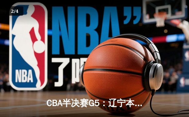 CBA半决赛G5：辽宁本钢加时逆转广东宏远 赵继伟35分创生涯新高 - 2