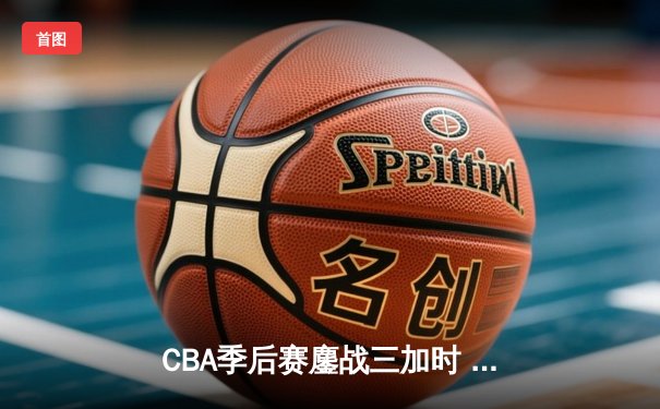 CBA季后赛鏖战三加时 辽宁本钢逆转广东宏远夺赛点