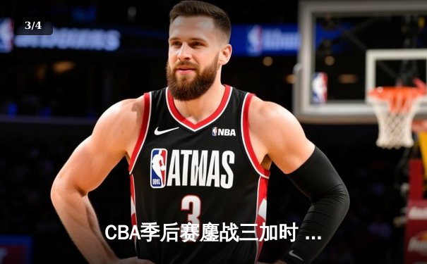 CBA季后赛鏖战三加时 辽宁本钢逆转广东宏远夺赛点 - 3