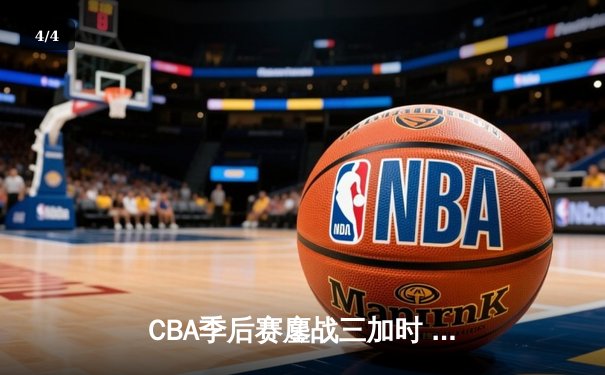 CBA季后赛鏖战三加时 辽宁本钢逆转广东宏远夺赛点 - 4
