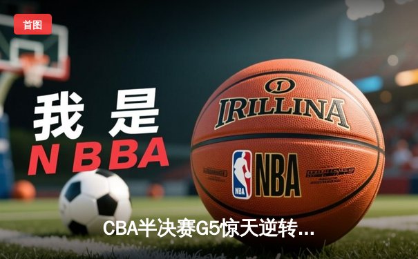 CBA半决赛G5惊天逆转！辽宁本钢加时险胜广东宏远晋级总决赛