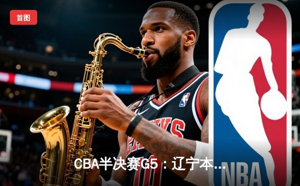 CBA半决赛G5：辽宁本钢加时逆转广东宏远 赵继伟35分创生涯新高