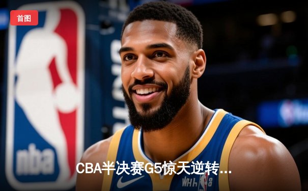 CBA半决赛G5惊天逆转！辽宁本钢加时险胜广东宏远晋级总决赛