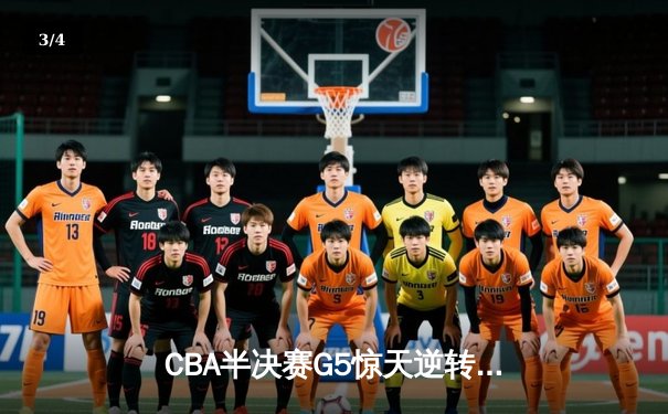 CBA半决赛G5惊天逆转！辽宁本钢加时险胜广东宏远晋级总决赛 - 3